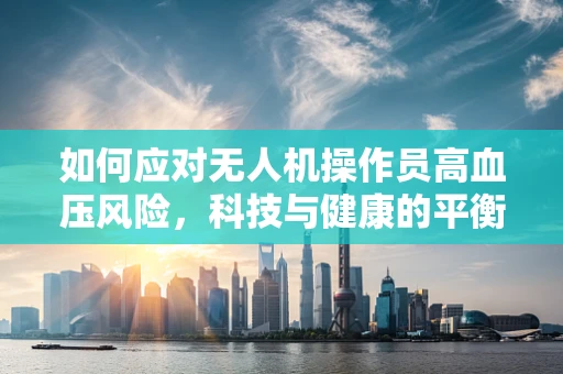 如何应对无人机操作员高血压风险，科技与健康的平衡