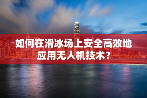 如何在滑冰场上安全高效地应用无人机技术？