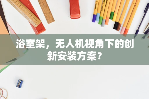 浴室架，无人机视角下的创新安装方案？