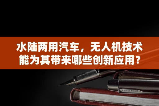 水陆两用汽车，无人机技术能为其带来哪些创新应用？