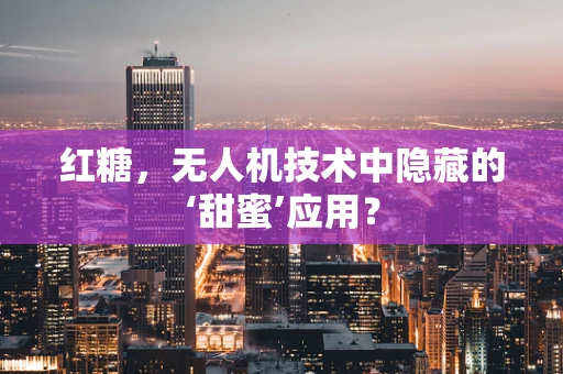红糖，无人机技术中隐藏的‘甜蜜’应用？