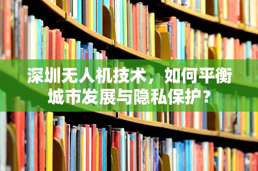 深圳无人机技术，如何平衡城市发展与隐私保护？