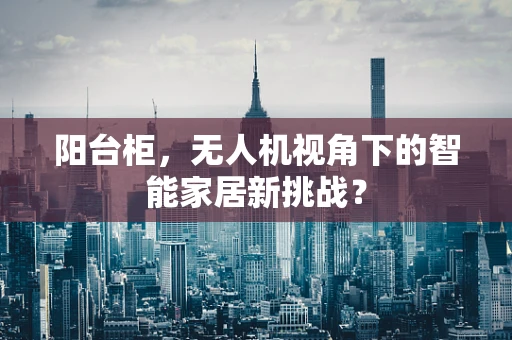 阳台柜，无人机视角下的智能家居新挑战？