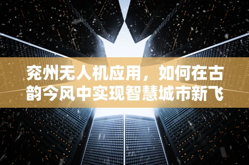 兖州无人机应用，如何在古韵今风中实现智慧城市新飞跃？