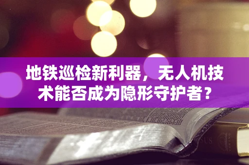 地铁巡检新利器，无人机技术能否成为隐形守护者？