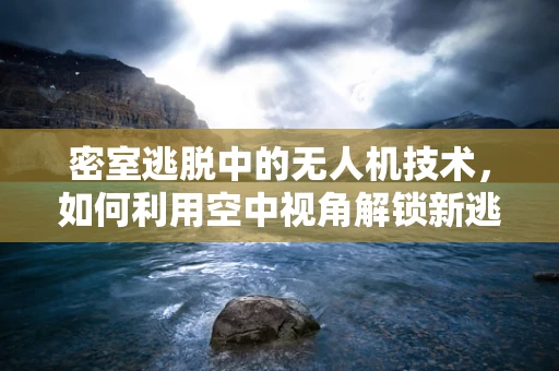 密室逃脱中的无人机技术，如何利用空中视角解锁新逃生路线？
