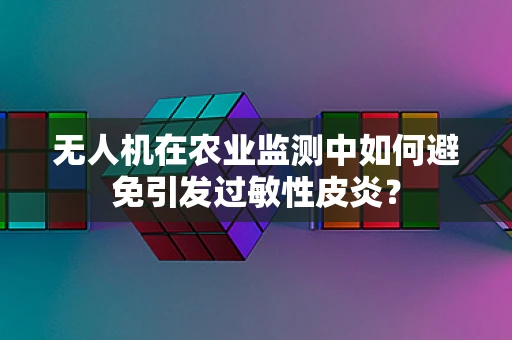 无人机在农业监测中如何避免引发过敏性皮炎？