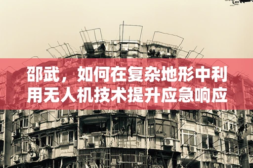 邵武，如何在复杂地形中利用无人机技术提升应急响应效率？