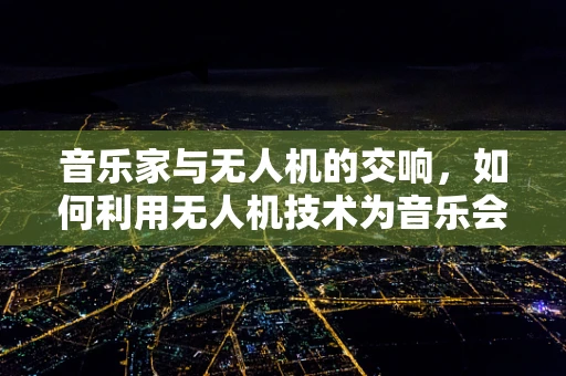 音乐家与无人机的交响，如何利用无人机技术为音乐会增添新维度？