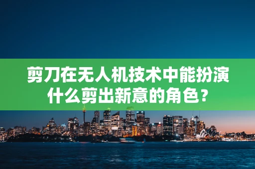 剪刀在无人机技术中能扮演什么剪出新意的角色？