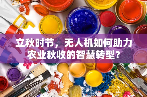 立秋时节，无人机如何助力农业秋收的智慧转型？