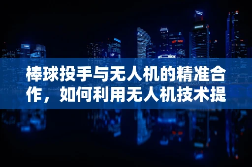棒球投手与无人机的精准合作，如何利用无人机技术提升棒球训练效率？