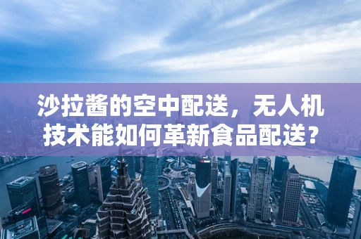 沙拉酱的空中配送，无人机技术能如何革新食品配送？