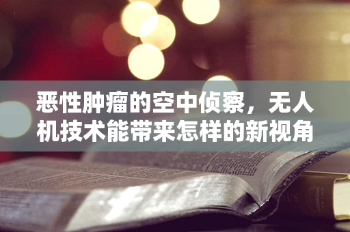 恶性肿瘤的空中侦察，无人机技术能带来怎样的新视角？