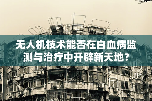 无人机技术能否在白血病监测与治疗中开辟新天地？