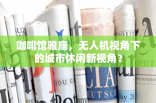 咖啡馆雅座，无人机视角下的城市休闲新视角？