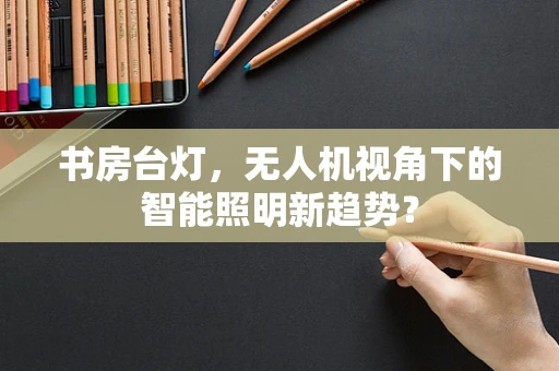 书房台灯，无人机视角下的智能照明新趋势？