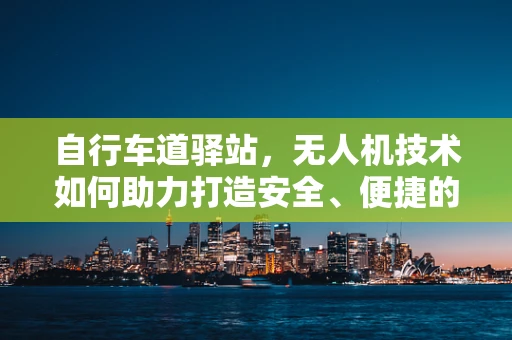 自行车道驿站，无人机技术如何助力打造安全、便捷的休憩空间？