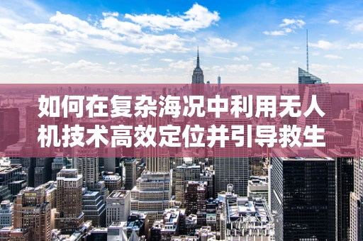 如何在复杂海况中利用无人机技术高效定位并引导救生艇？