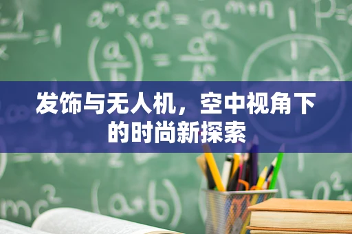 发饰与无人机，空中视角下的时尚新探索