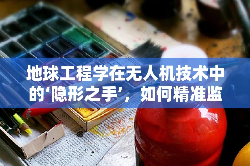 地球工程学在无人机技术中的‘隐形之手’，如何精准监测与干预？