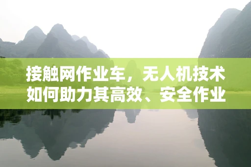 接触网作业车，无人机技术如何助力其高效、安全作业？