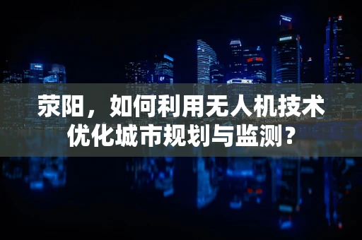 荥阳，如何利用无人机技术优化城市规划与监测？