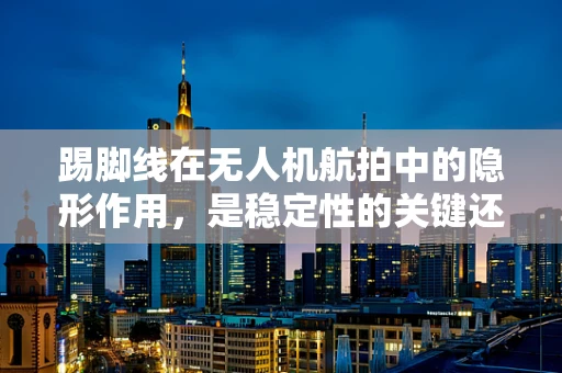 踢脚线在无人机航拍中的隐形作用，是稳定性的关键还是视觉的误导？