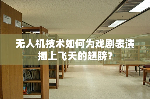 无人机技术如何为戏剧表演插上飞天的翅膀？