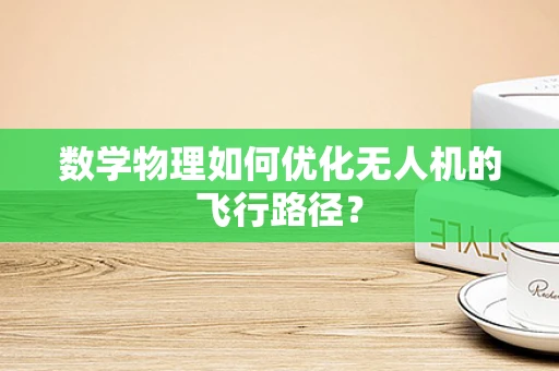 数学物理如何优化无人机的飞行路径？
