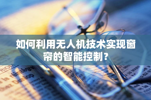 如何利用无人机技术实现窗帘的智能控制？