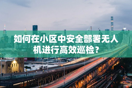 如何在小区中安全部署无人机进行高效巡检？