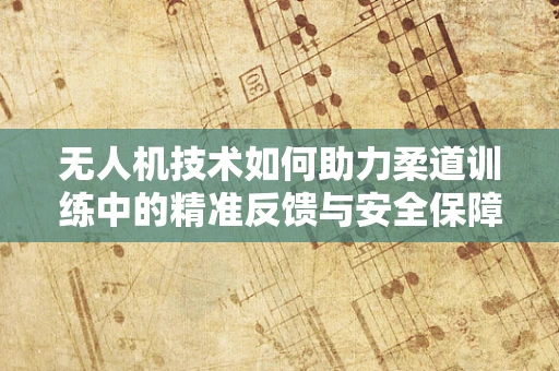 无人机技术如何助力柔道训练中的精准反馈与安全保障？