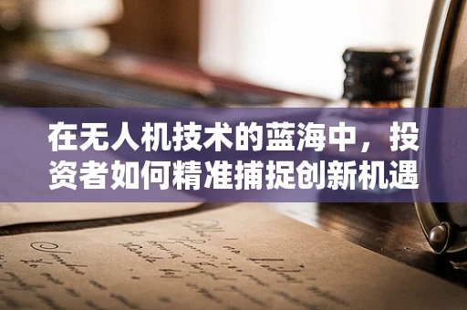在无人机技术的蓝海中，投资者如何精准捕捉创新机遇？