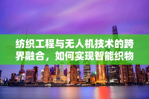 纺织工程与无人机技术的跨界融合，如何实现智能织物的空中监测？