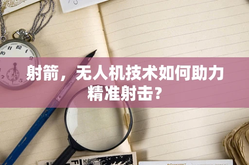 射箭，无人机技术如何助力精准射击？