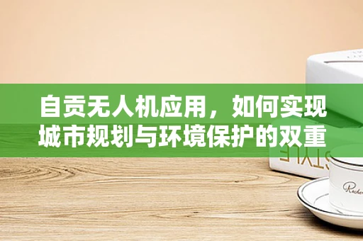 自贡无人机应用，如何实现城市规划与环境保护的双重目标？