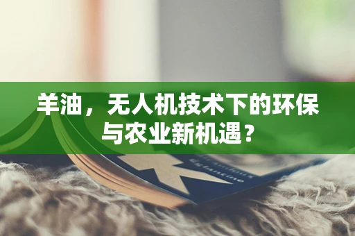 羊油，无人机技术下的环保与农业新机遇？