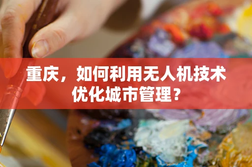重庆，如何利用无人机技术优化城市管理？