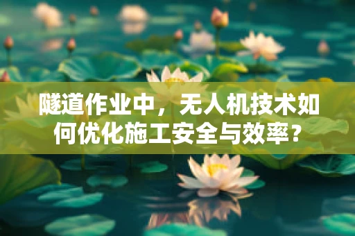 隧道作业中，无人机技术如何优化施工安全与效率？