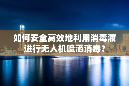 如何安全高效地利用消毒液进行无人机喷洒消毒？