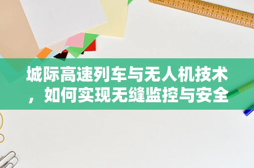 城际高速列车与无人机技术，如何实现无缝监控与安全保障？