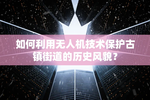 如何利用无人机技术保护古镇街道的历史风貌？