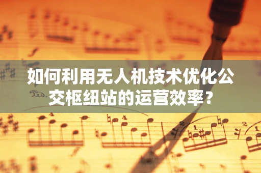 如何利用无人机技术优化公交枢纽站的运营效率？