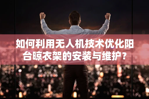 如何利用无人机技术优化阳台晾衣架的安装与维护？