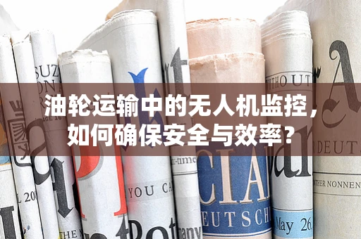 油轮运输中的无人机监控，如何确保安全与效率？
