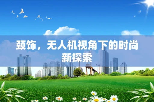 颈饰，无人机视角下的时尚新探索