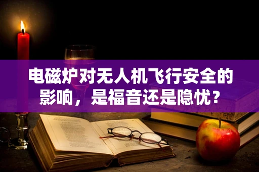 电磁炉对无人机飞行安全的影响，是福音还是隐忧？