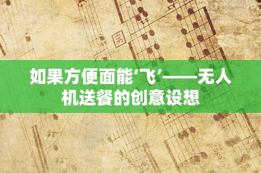 如果方便面能‘飞’——无人机送餐的创意设想