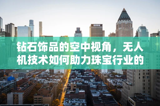 钻石饰品的空中视角，无人机技术如何助力珠宝行业的创新与安全？